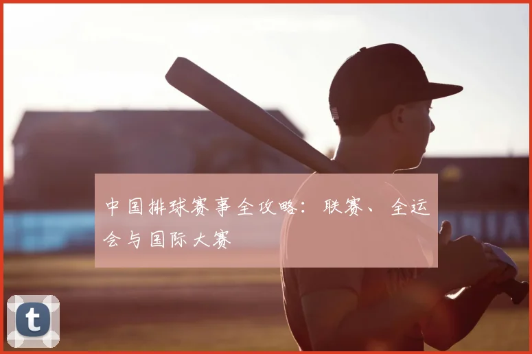 中国排球赛事全攻略：联赛、全运会与国际大赛