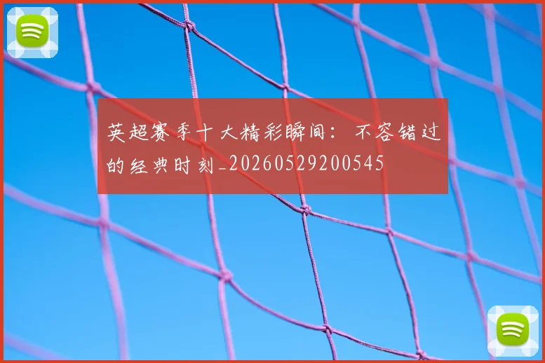 英超赛季十大精彩瞬间：不容错过的经典时刻_20260529200545