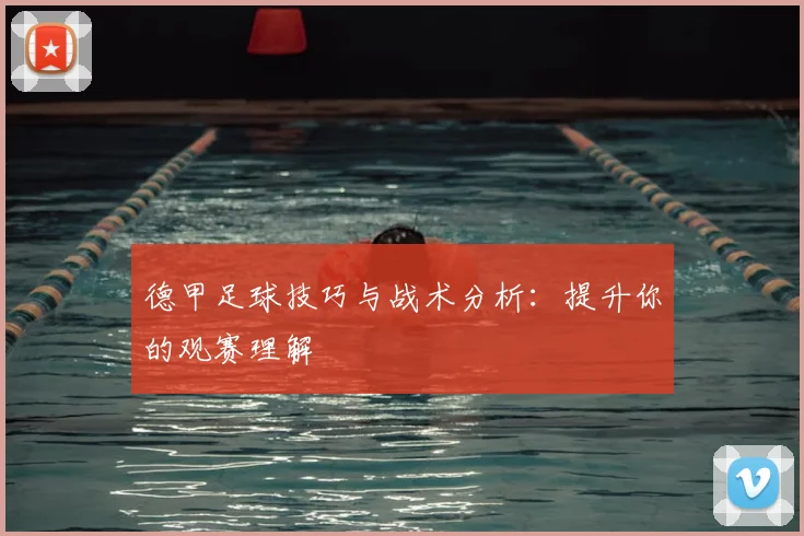 德甲足球技巧与战术分析:提升你的观赛理解