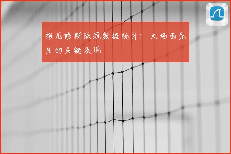 维尼修斯欧冠数据统计：大场面先生的关键表现