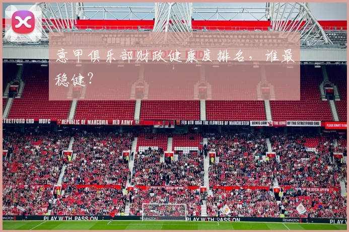 意甲俱乐部财政健康度排名,谁最稳健?