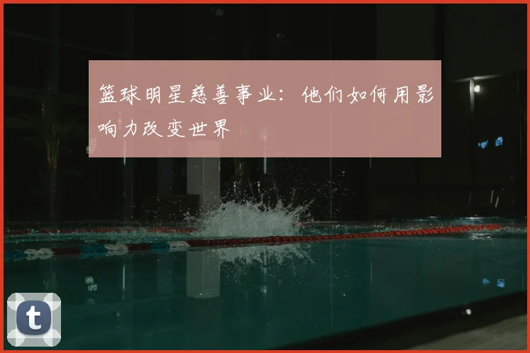 篮球明星慈善事业：他们如何用影响力改变世界
