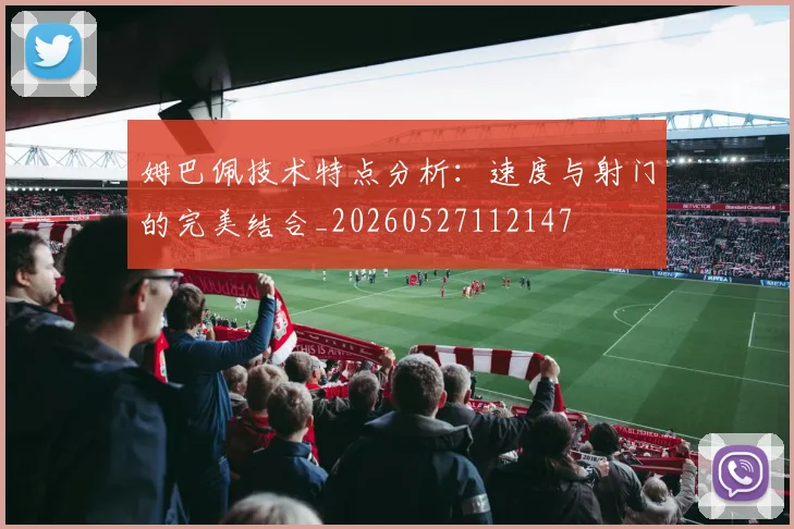 姆巴佩技术特点分析：速度与射门的完美结合_20260527112147