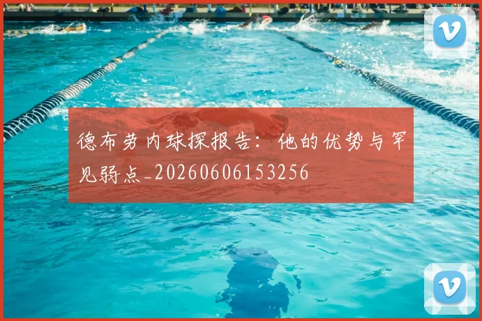 德布劳内球探报告：他的优势与罕见弱点_20260606153256
