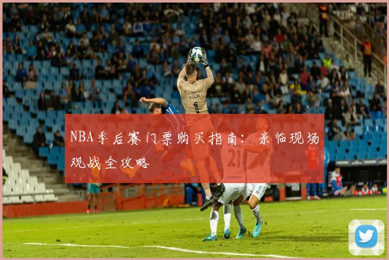 NBA季后赛门票购买指南：亲临现场观战全攻略