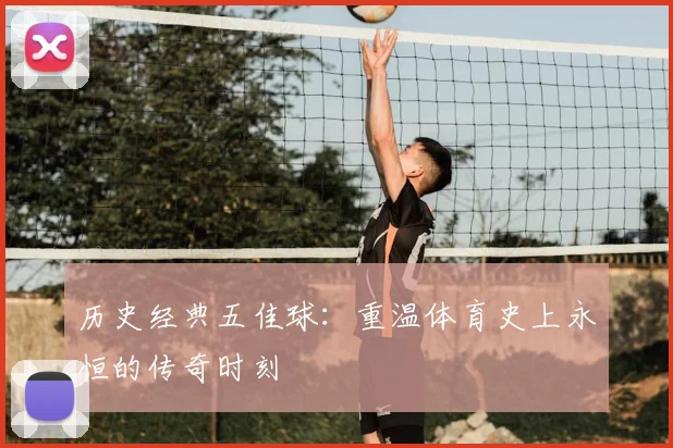 历史经典五佳球:重温体育史上永恒的传奇时刻