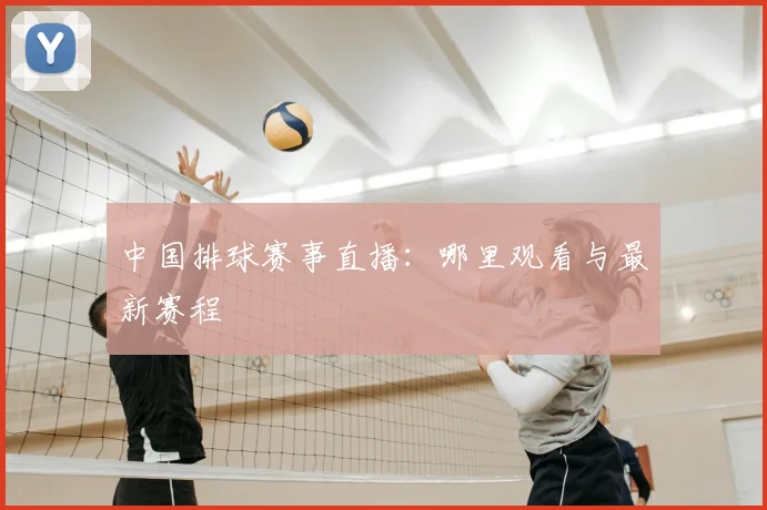 中国排球赛事直播：哪里观看与最新赛程