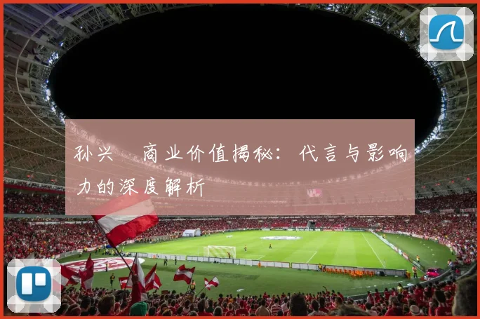 孙兴慜商业价值揭秘:代言与影响力的深度解析
