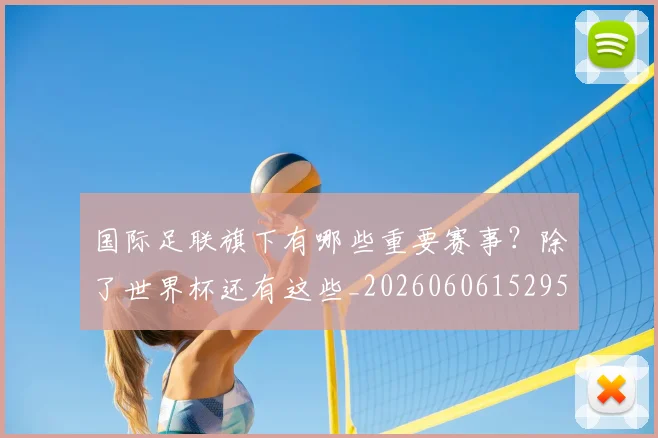 国际足联旗下有哪些重要赛事？除了世界杯还有这些_20260606152959