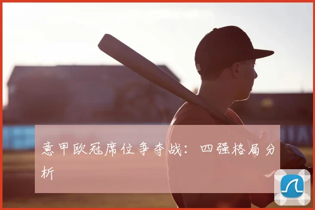 意甲欧冠席位争夺战:四强格局分析