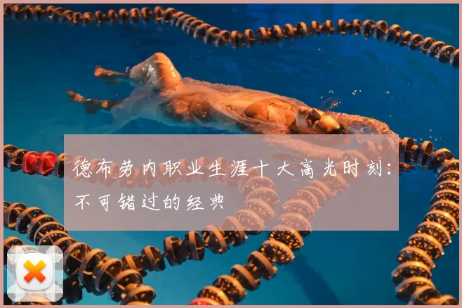 德布劳内职业生涯十大高光时刻：不可错过的经典
