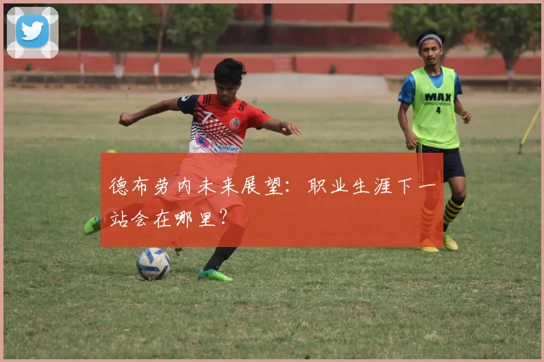 德布劳内未来展望：职业生涯下一站会在哪里？