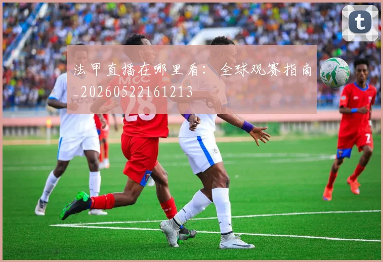 法甲直播在哪里看：全球观赛指南_20260522161213