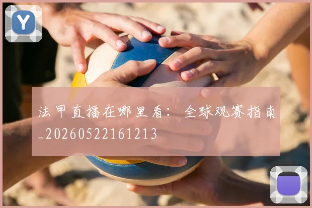 法甲直播在哪里看：全球观赛指南_20260522161213