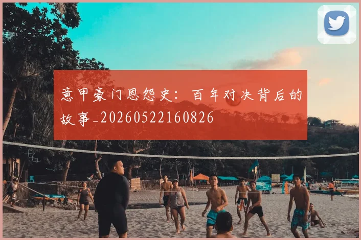 意甲豪门恩怨史：百年对决背后的故事_20260522160826
