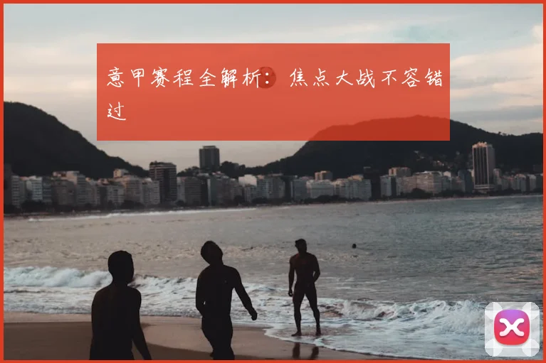 意甲赛程全解析：焦点大战不容错过