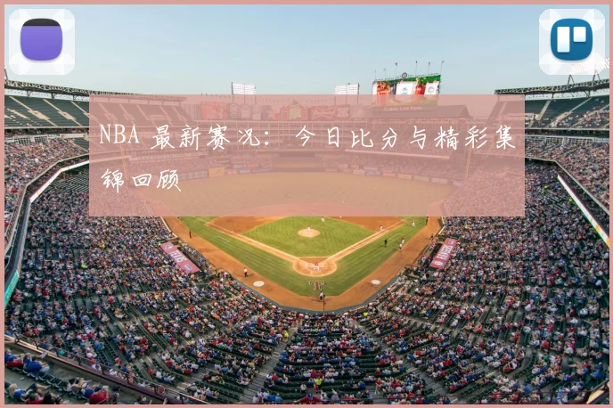 NBA 最新赛况：今日比分与精彩集锦回顾