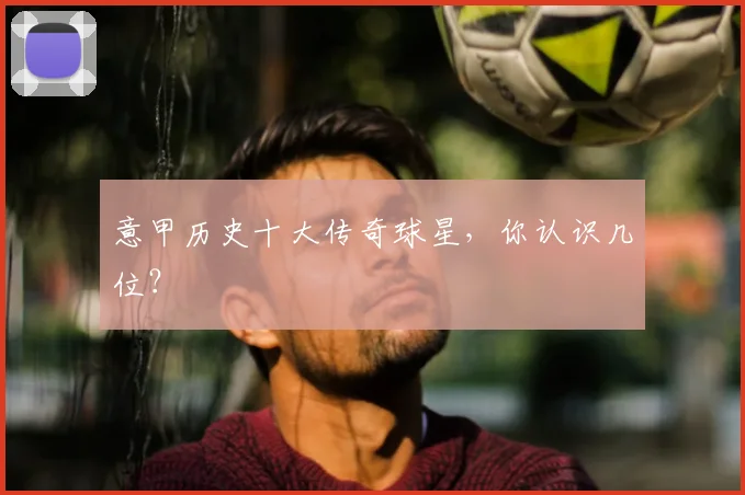 意甲历史十大传奇球星，你认识几位？