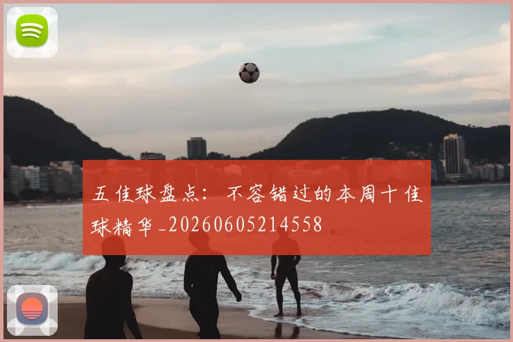 五佳球盘点：不容错过的本周十佳球精华_20260605214558