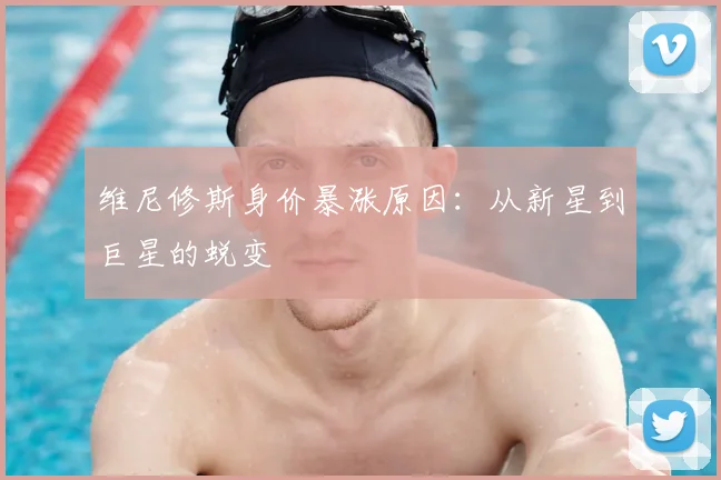 维尼修斯身价暴涨原因：从新星到巨星的蜕变