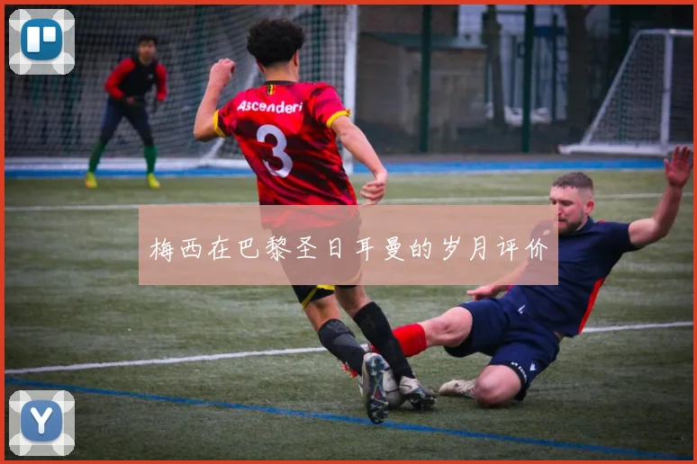 梅西在巴黎圣日耳曼的岁月评价