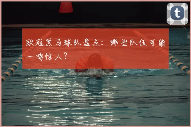 欧冠黑马球队盘点：哪些队伍可能一鸣惊人？