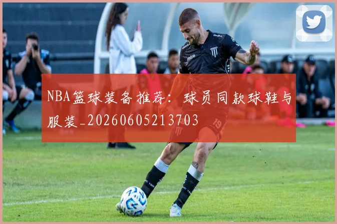 NBA篮球装备推荐：球员同款球鞋与服装_20260605213703