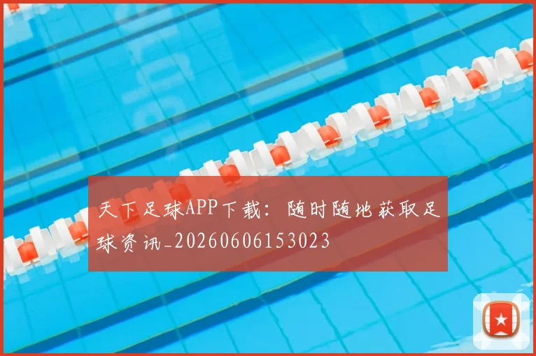 天下足球APP下载：随时随地获取足球资讯_20260606153023