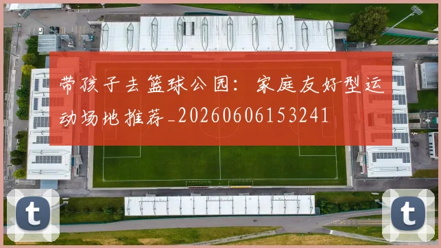 带孩子去篮球公园：家庭友好型运动场地推荐_20260606153241