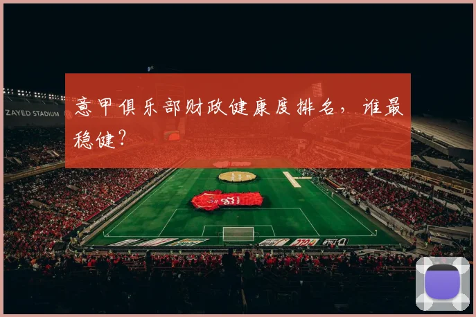 意甲俱乐部财政健康度排名，谁最稳健？