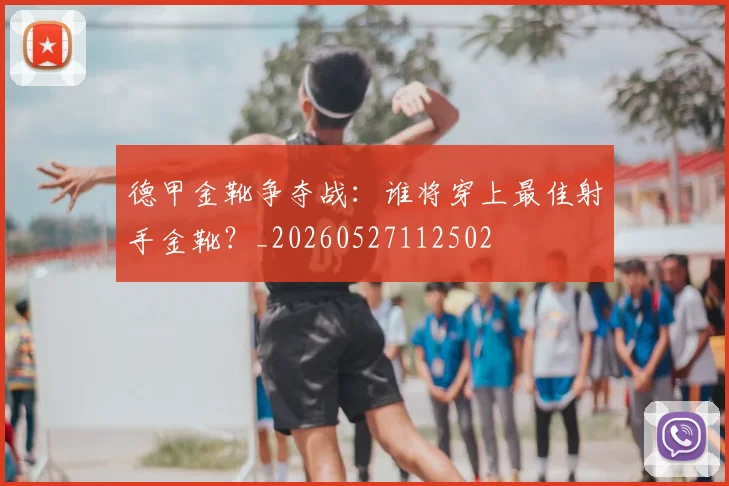 德甲金靴争夺战：谁将穿上最佳射手金靴？_20260527112502