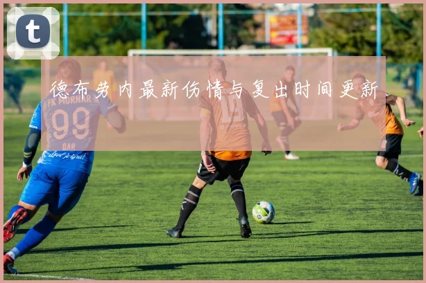 德布劳内最新伤情与复出时间更新