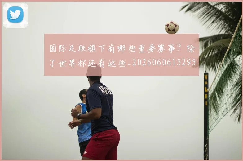 国际足联旗下有哪些重要赛事？除了世界杯还有这些_20260606152959