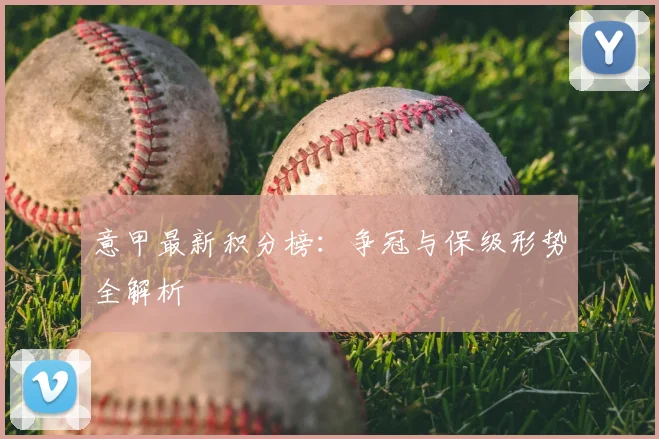 意甲最新积分榜：争冠与保级形势全解析