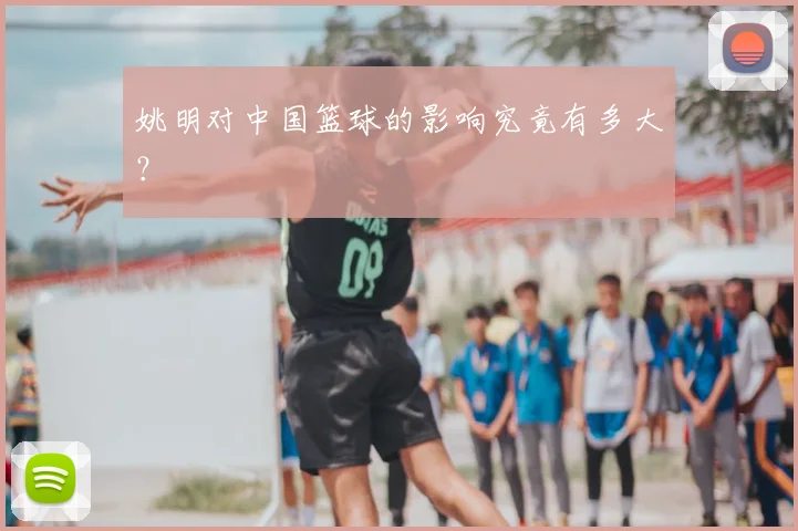 姚明对中国篮球的影响究竟有多大？