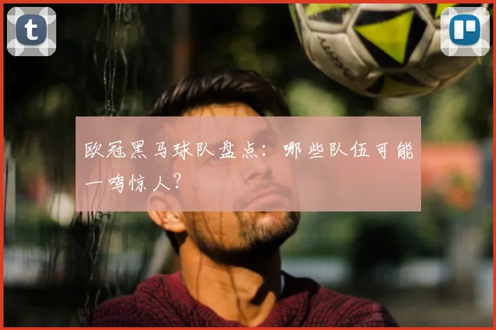 欧冠黑马球队盘点:哪些队伍可能一鸣惊人?