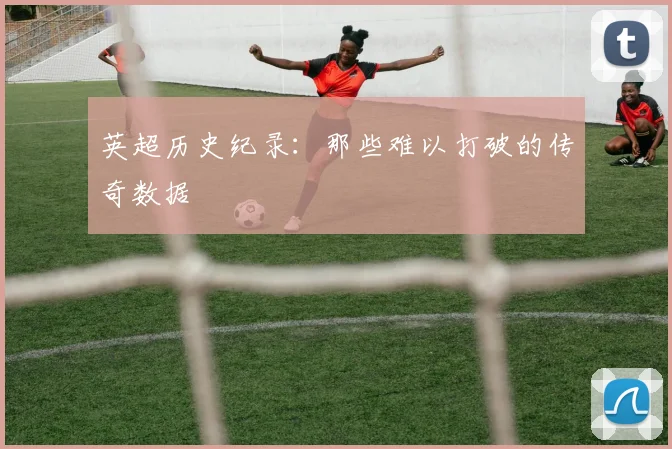 英超历史纪录：那些难以打破的传奇数据