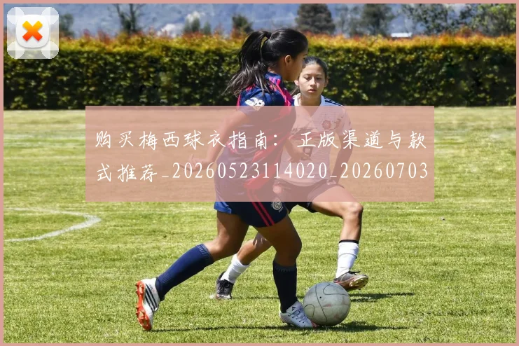 购买梅西球衣指南：正版渠道与款式推荐_20260523114020_20260703182008