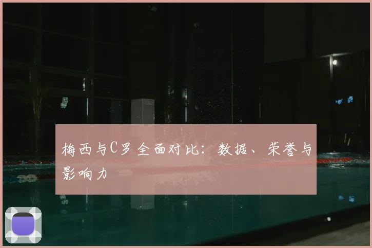梅西与C罗全面对比：数据、荣誉与影响力