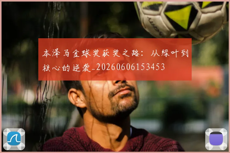 本泽马金球奖获奖之路：从绿叶到核心的逆袭_20260606153453
