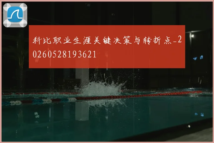 科比职业生涯关键决策与转折点_20260528193621