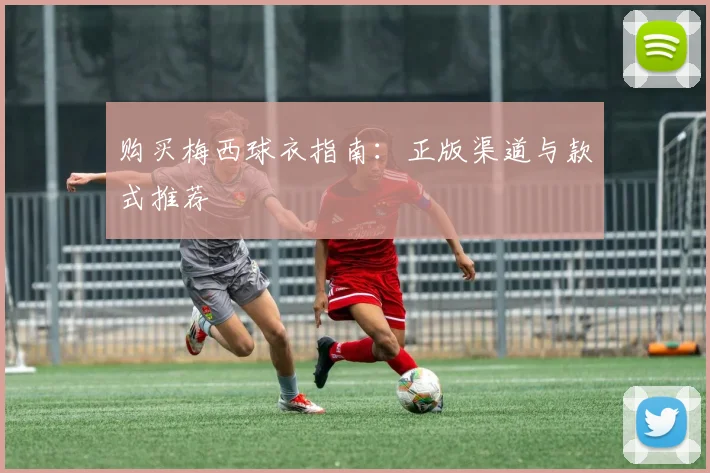 购买梅西球衣指南:正版渠道与款式推荐