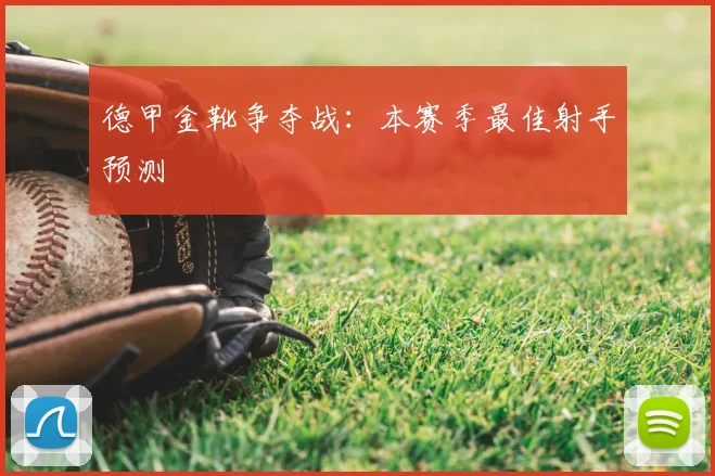 德甲金靴争夺战：本赛季最佳射手预测