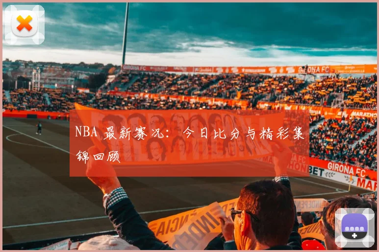 NBA 最新赛况：今日比分与精彩集锦回顾