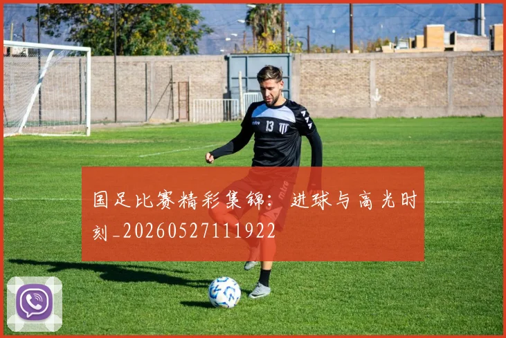国足比赛精彩集锦：进球与高光时刻_20260527111922