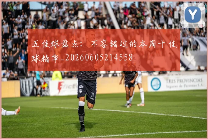 五佳球盘点：不容错过的本周十佳球精华_20260605214558