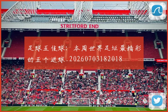 足球五佳球：本周世界足坛最精彩的五个进球_20260703182018