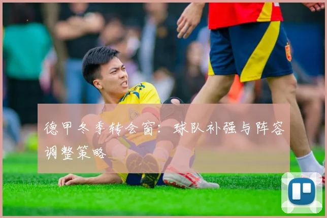 德甲冬季转会窗：球队补强与阵容调整策略