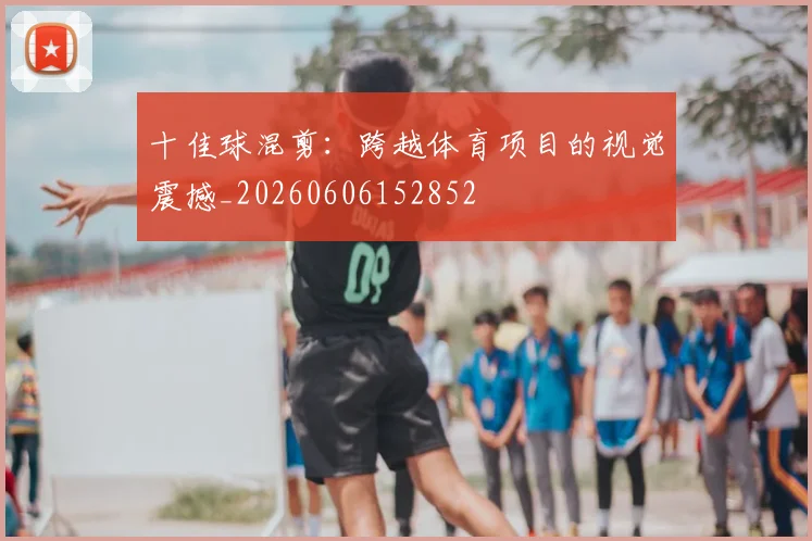 十佳球混剪:跨越体育项目的视觉震撼_20260606152852