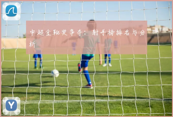 中超金靴奖争夺:射手榜排名与分析